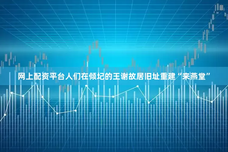 网上配资平台人们在倾圮的王谢故居旧址重建“来燕堂”