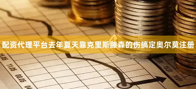 配资代理平台去年夏天靠克里斯滕森的伤搞定奥尔莫注册