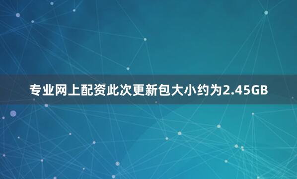 专业网上配资此次更新包大小约为2.45GB