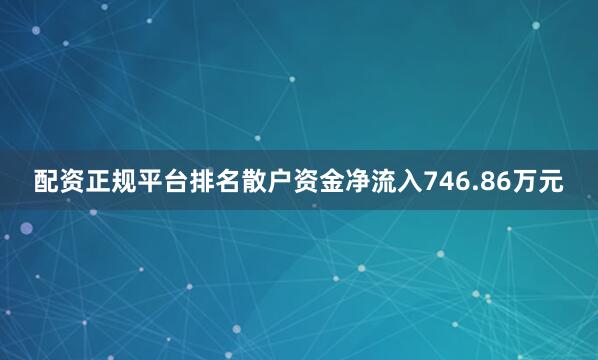 配资正规平台排名散户资金净流入746.86万元