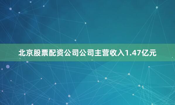 北京股票配资公司公司主营收入1.47亿元