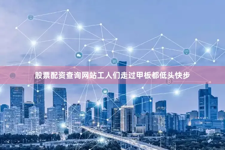 股票配资查询网站工人们走过甲板都低头快步