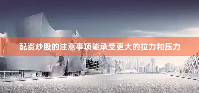 配资炒股的注意事项能承受更大的拉力和压力