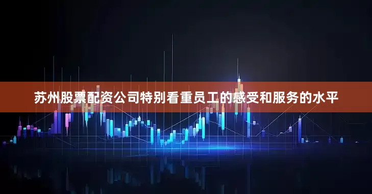 苏州股票配资公司特别看重员工的感受和服务的水平