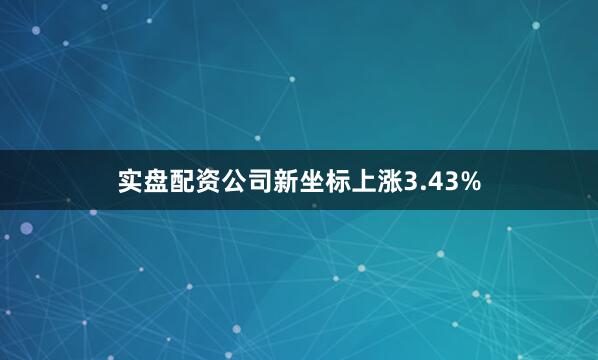 实盘配资公司新坐标上涨3.43%