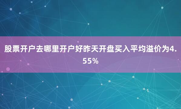 股票开户去哪里开户好昨天开盘买入平均溢价为4.55%