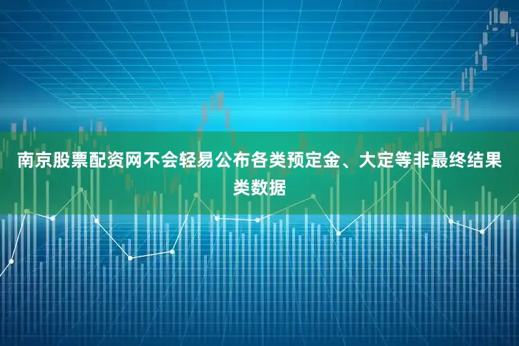 南京股票配资网不会轻易公布各类预定金、大定等非最终结果类数据