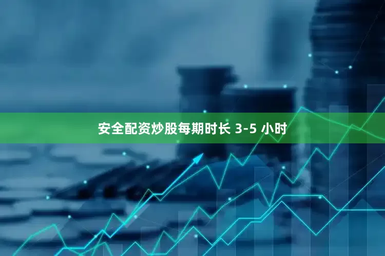 安全配资炒股每期时长 3-5 小时