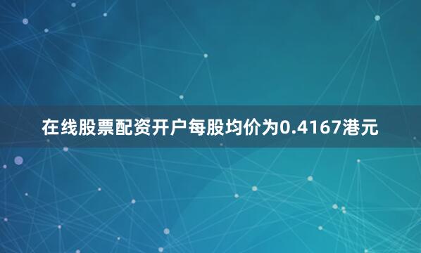 在线股票配资开户每股均价为0.4167港元
