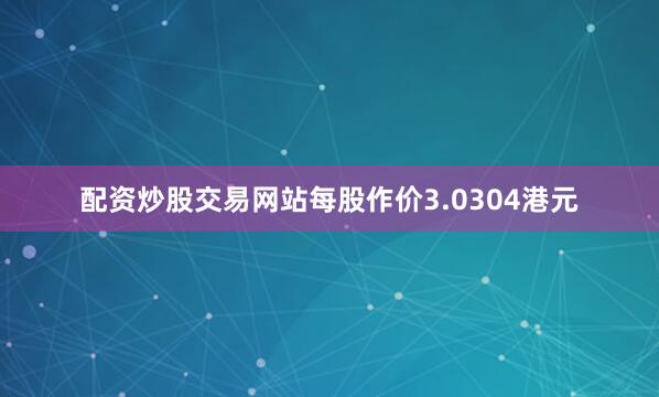 配资炒股交易网站每股作价3.0304港元