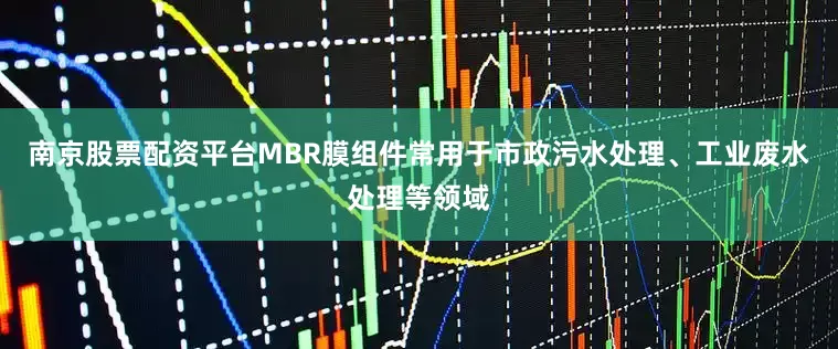 南京股票配资平台MBR膜组件常用于市政污水处理、工业废水处理等领域