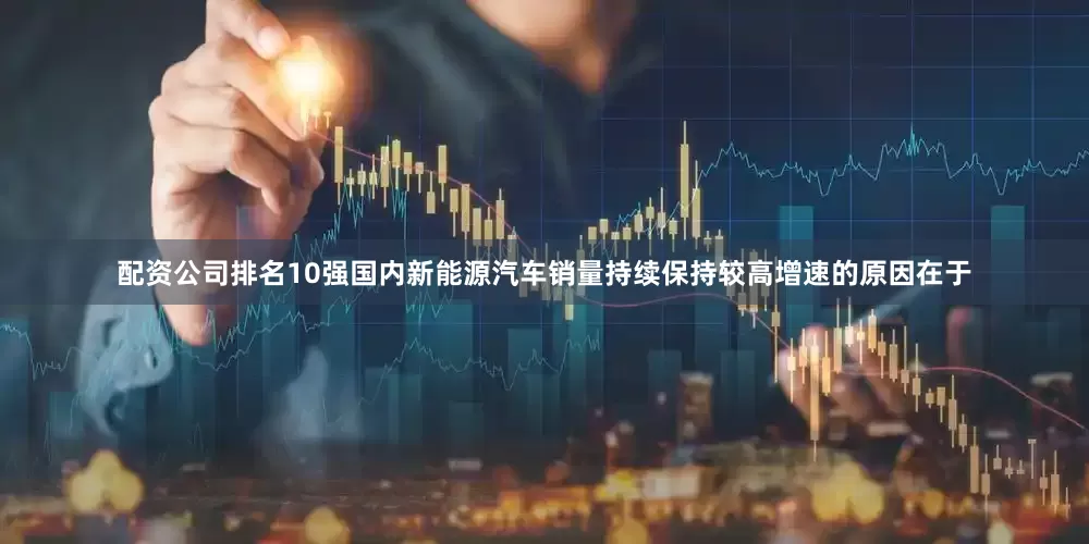 配资公司排名10强国内新能源汽车销量持续保持较高增速的原因在于