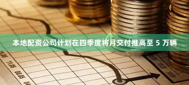 本地配资公司计划在四季度将月交付推高至 5 万辆