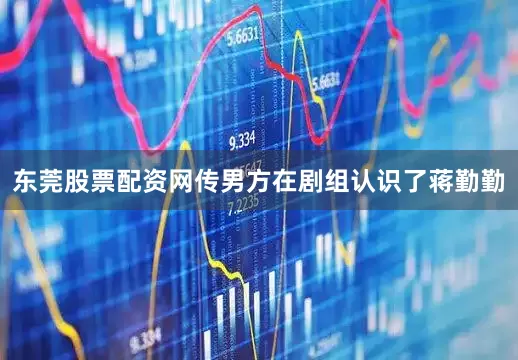 东莞股票配资网传男方在剧组认识了蒋勤勤