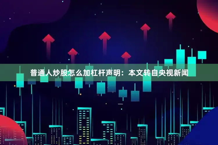 普通人炒股怎么加杠杆声明：本文转自央视新闻