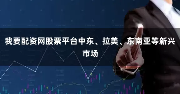 我要配资网股票平台中东、拉美、东南亚等新兴市场