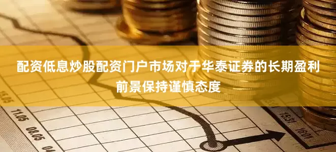 配资低息炒股配资门户　　市场对于华泰证券的长期盈利前景保持谨慎态度