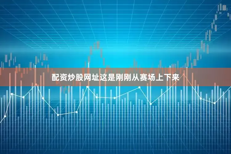 配资炒股网址这是刚刚从赛场上下来