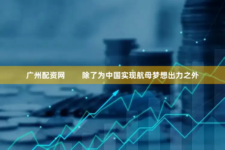 广州配资网        除了为中国实现航母梦想出力之外