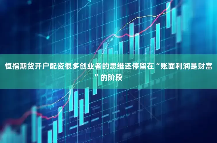 恒指期货开户配资很多创业者的思维还停留在“账面利润是财富”的阶段