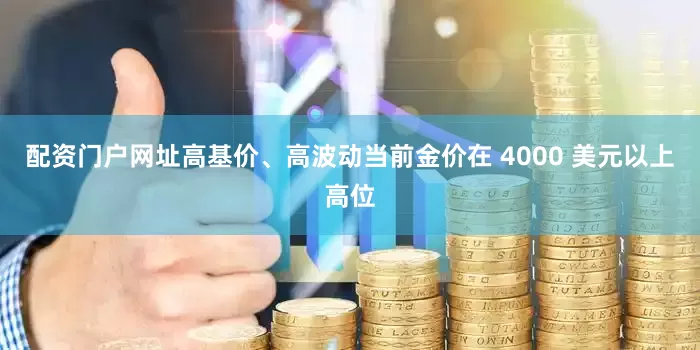 配资门户网址高基价、高波动当前金价在 4000 美元以上高位