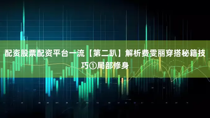 配资股票配资平台一流【第二趴】解析费雯丽穿搭秘籍技巧①局部修身