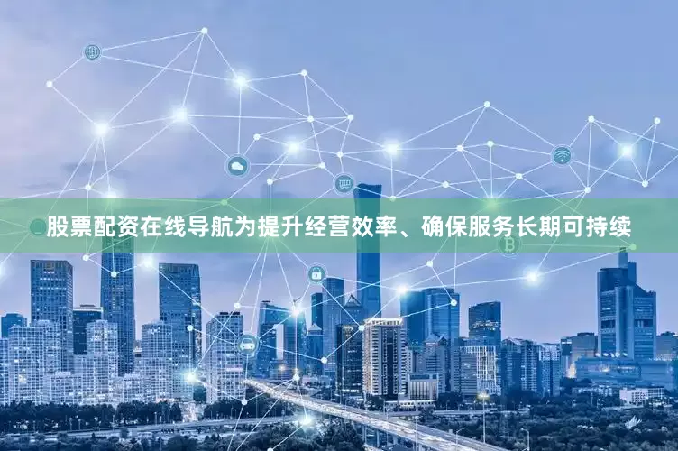 股票配资在线导航为提升经营效率、确保服务长期可持续