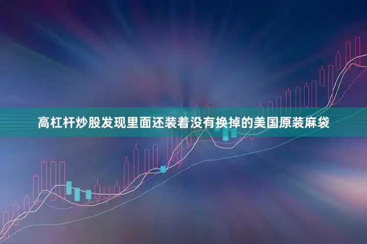 高杠杆炒股发现里面还装着没有换掉的美国原装麻袋