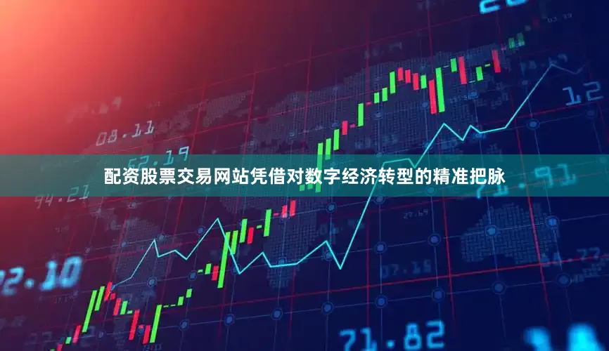 配资股票交易网站凭借对数字经济转型的精准把脉