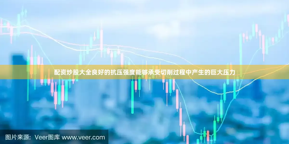配资炒股大全良好的抗压强度能够承受切削过程中产生的巨大压力