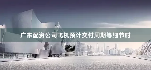 广东配资公司飞机预计交付周期等细节时