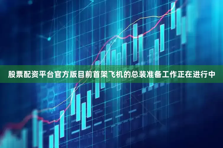 股票配资平台官方版目前首架飞机的总装准备工作正在进行中