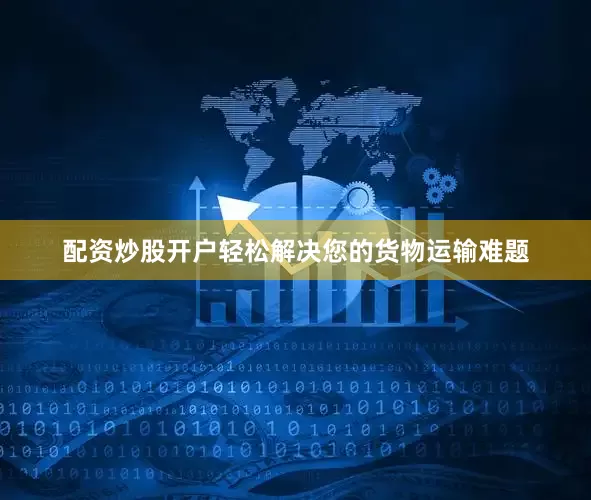 配资炒股开户轻松解决您的货物运输难题