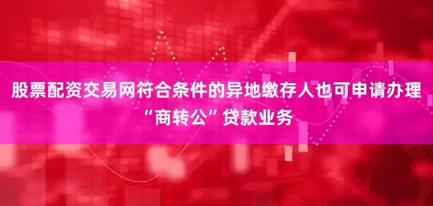 股票配资交易网符合条件的异地缴存人也可申请办理“商转公”贷款业务