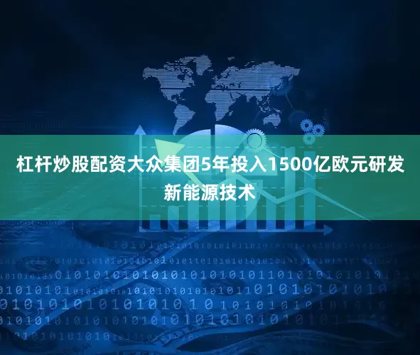 杠杆炒股配资大众集团5年投入1500亿欧元研发新能源技术