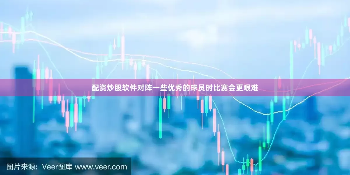 配资炒股软件对阵一些优秀的球员时比赛会更艰难