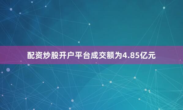配资炒股开户平台成交额为4.85亿元