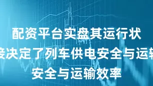 配资平台实盘其运行状态直接决定了列车供电安全与运输效率