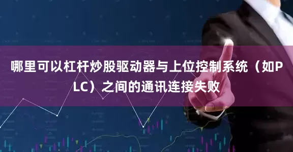 哪里可以杠杆炒股驱动器与上位控制系统（如PLC）之间的通讯连接失败