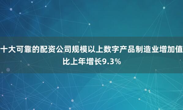 十大可靠的配资公司规模以上数字产品制造业增加值比上年增长9.3%