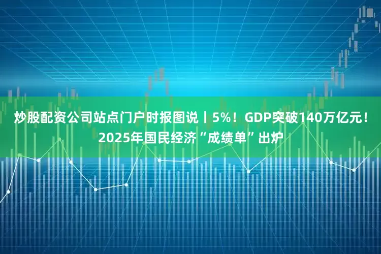 炒股配资公司站点门户时报图说丨5%！GDP突破140万亿元！2025年国民经济“成绩单”出炉