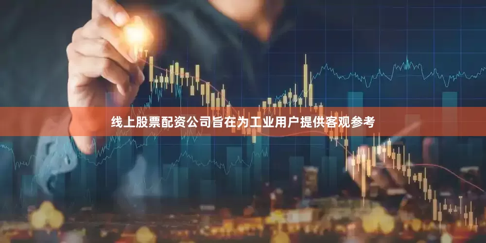 线上股票配资公司旨在为工业用户提供客观参考