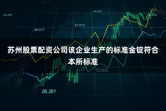 苏州股票配资公司该企业生产的标准金锭符合本所标准