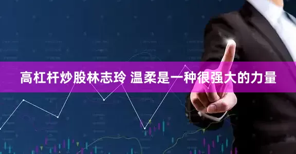 高杠杆炒股林志玲 温柔是一种很强大的力量