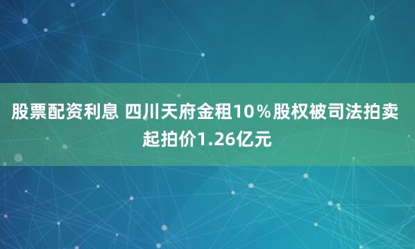 股票配资利息 四川天府金租10％股权被司法拍卖 起拍价1.26亿元
