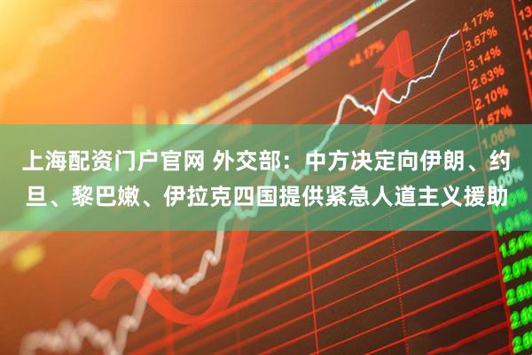 上海配资门户官网 外交部：中方决定向伊朗、约旦、黎巴嫩、伊拉克四国提供紧急人道主义援助