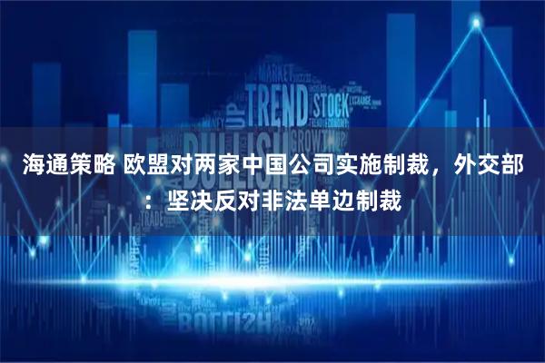 海通策略 欧盟对两家中国公司实施制裁，外交部：坚决反对非法单边制裁