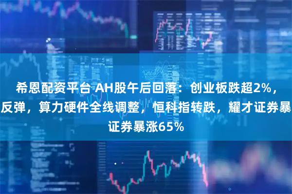 希恩配资平台 AH股午后回落：创业板跌超2%，大金融反弹，算力硬件全线调整，恒科指转跌，耀才证券暴涨65%