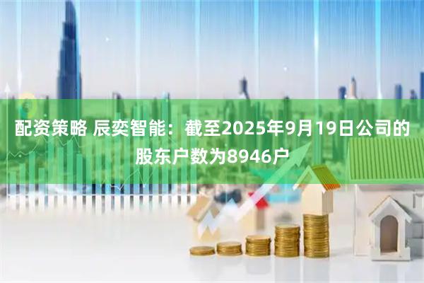 配资策略 辰奕智能：截至2025年9月19日公司的股东户数为8946户