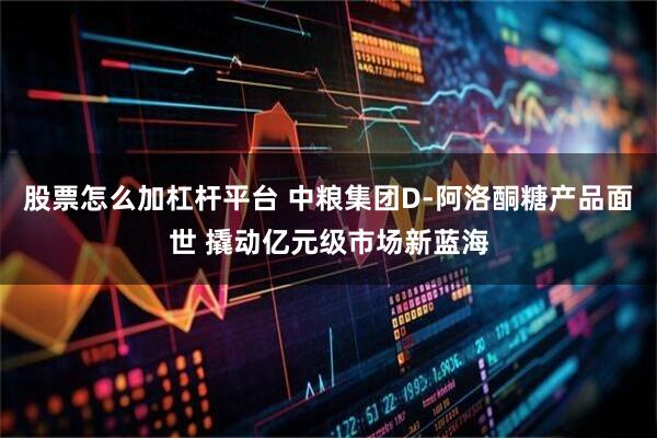 股票怎么加杠杆平台 中粮集团D-阿洛酮糖产品面世 撬动亿元级市场新蓝海